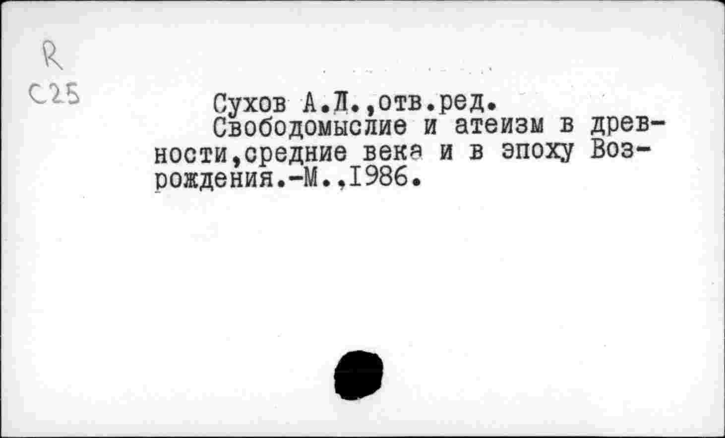 ﻿С15
Сухов А.Л.,отв.род.
Свободомыслие и атеизм в древности,средние века и в эпоху Возрождения. -М.,1986.